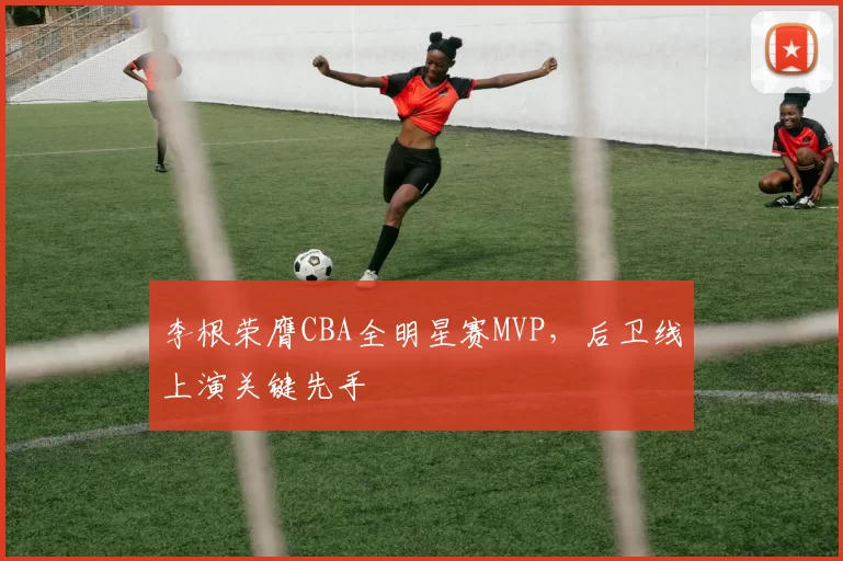 李根荣膺CBA全明星赛MVP，后卫线上演关键先手