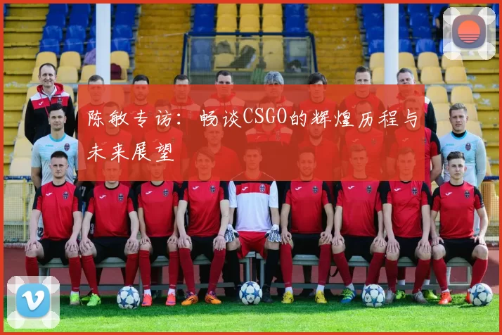 陈敏专访：畅谈CSGO的辉煌历程与未来展望