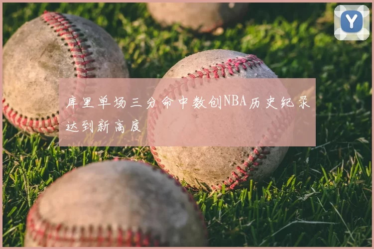 库里单场三分命中数创NBA历史纪录达到新高度
