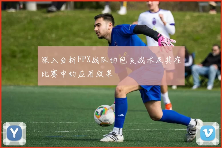 深入分析FPX战队的包夹战术及其在比赛中的应用效果