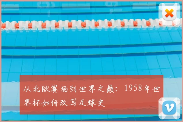 从北欧赛场到世界之巅:1958年世界杯如何改写足球史