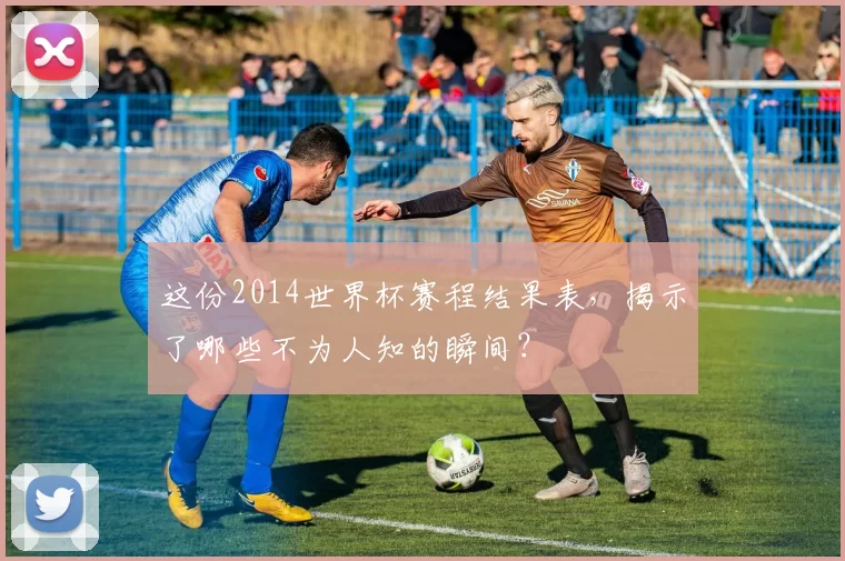 这份2014世界杯赛程结果表,揭示了哪些不为人知的瞬间?