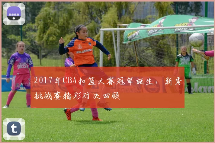 2017年CBA扣篮大赛冠军诞生,新秀挑战赛精彩对决回顾