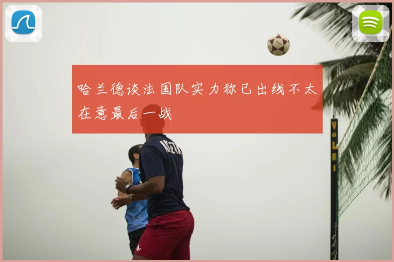 哈兰德谈法国队实力称已出线不太在意最后一战