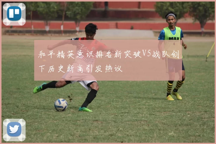 和平精英意识排名新突破V5战队创下历史新高引发热议