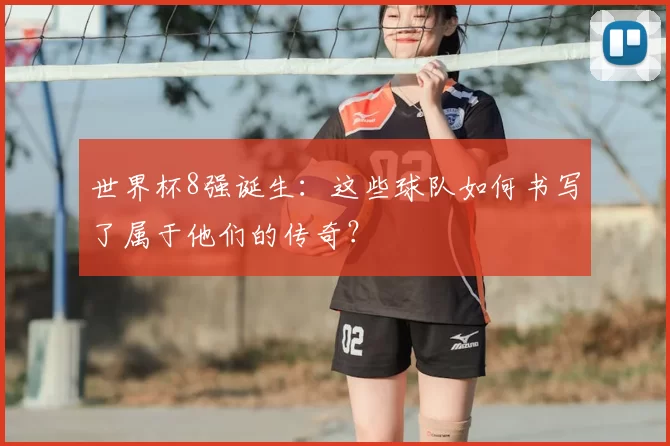 世界杯8强诞生：这些球队如何书写了属于他们的传奇？