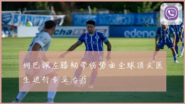 姆巴佩左膝韧带伤势由全球顶尖医生进行专业治疗