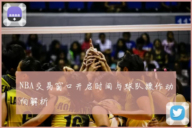 NBA交易窗口开启时间与球队操作动向解析