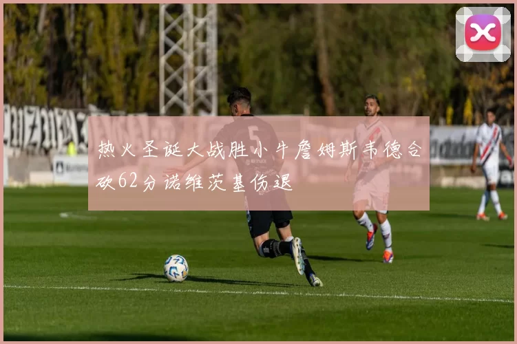 热火圣诞大战胜小牛詹姆斯韦德合砍62分诺维茨基伤退