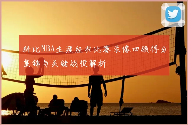 科比NBA生涯经典比赛录像回顾得分集锦与关键战役解析