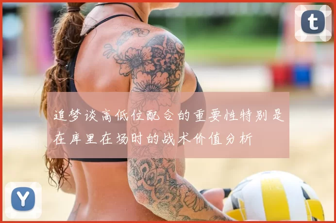 追梦谈高低位配合的重要性特别是在库里在场时的战术价值分析