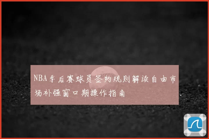 NBA季后赛球员签约规则解读自由市场补强窗口期操作指南