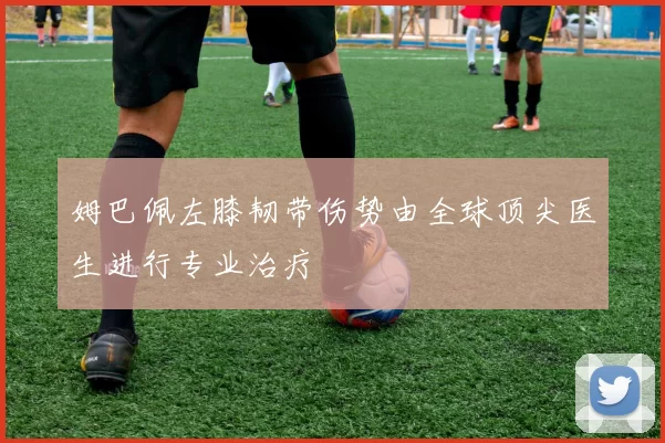 姆巴佩左膝韧带伤势由全球顶尖医生进行专业治疗