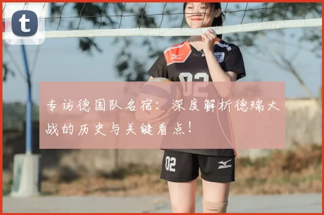 专访德国队名宿：深度解析德瑞大战的历史与关键看点！