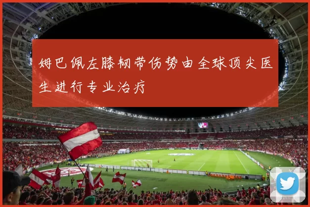 姆巴佩左膝韧带伤势由全球顶尖医生进行专业治疗