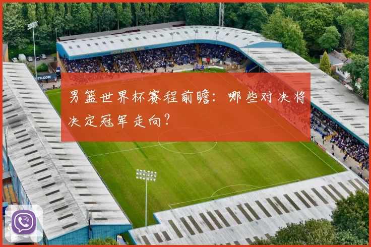 男篮世界杯赛程前瞻：哪些对决将决定冠军走向？