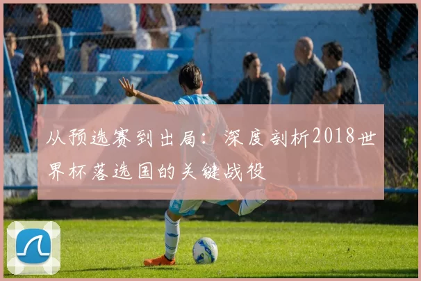 从预选赛到出局:深度剖析2018世界杯落选国的关键战役