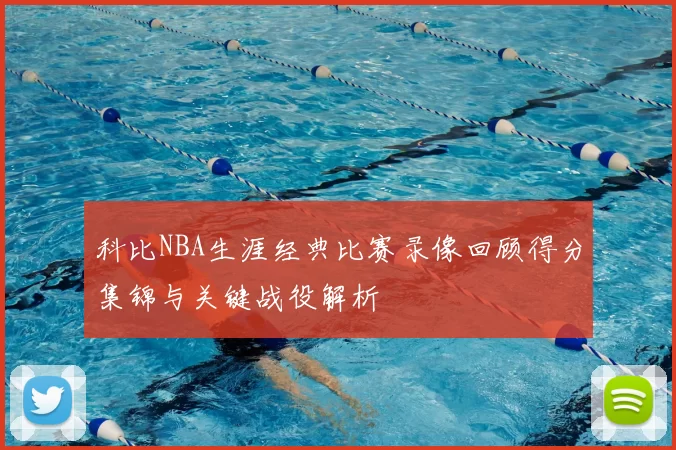 科比NBA生涯经典比赛录像回顾得分集锦与关键战役解析