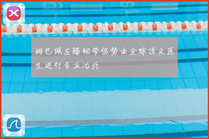 姆巴佩左膝韧带伤势由全球顶尖医生进行专业治疗