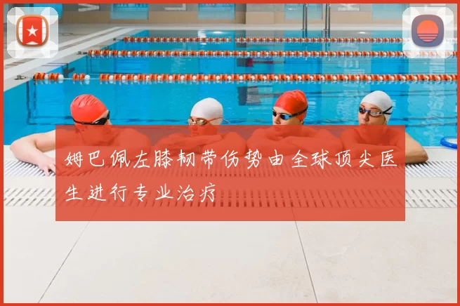 姆巴佩左膝韧带伤势由全球顶尖医生进行专业治疗