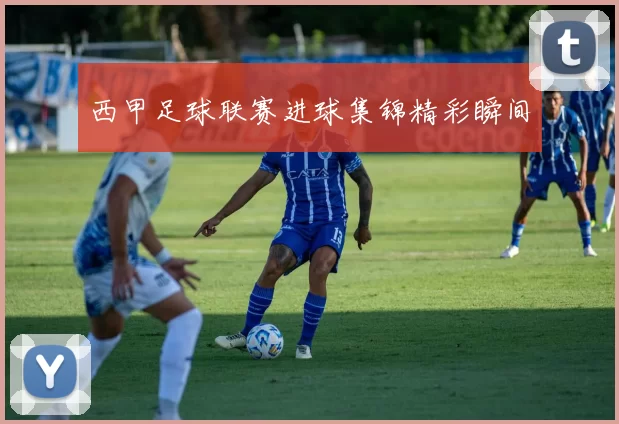 西甲足球联赛进球集锦精彩瞬间