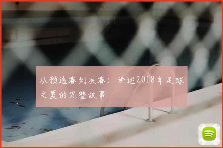 从预选赛到决赛：讲述2018年足球之夏的完整故事
