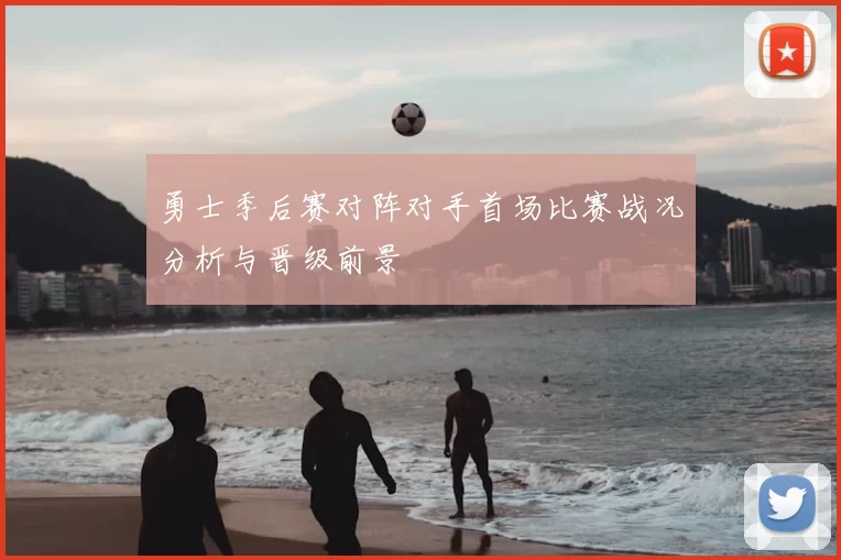 勇士季后赛对阵对手首场比赛战况分析与晋级前景