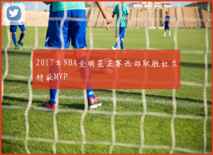 2017年NBA全明星正赛西部取胜杜兰特获MVP