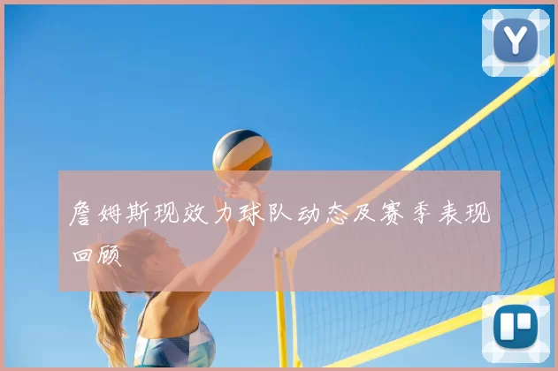 詹姆斯现效力球队动态及赛季表现回顾
