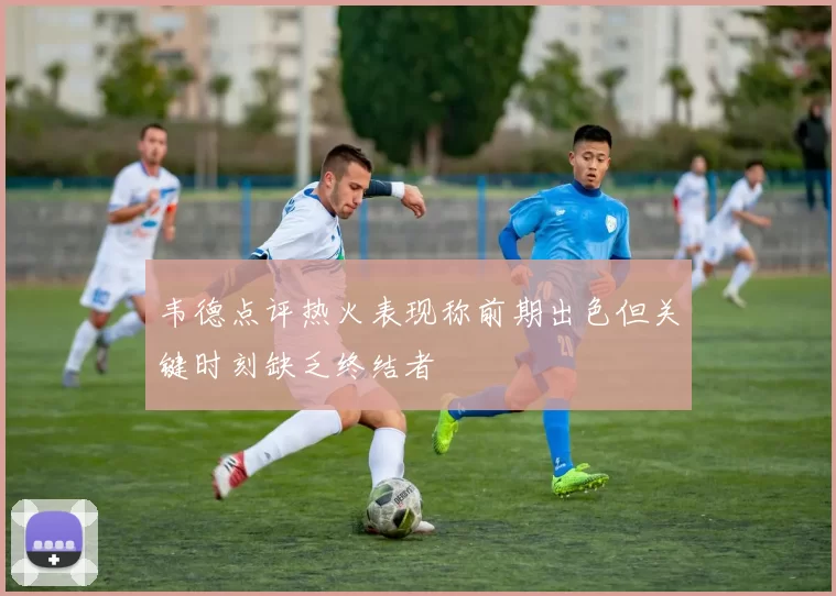 韦德点评热火表现称前期出色但关键时刻缺乏终结者