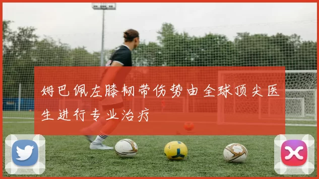 姆巴佩左膝韧带伤势由全球顶尖医生进行专业治疗