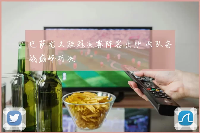 巴萨尤文欧冠决赛阵容出炉 两队备战巅峰对决