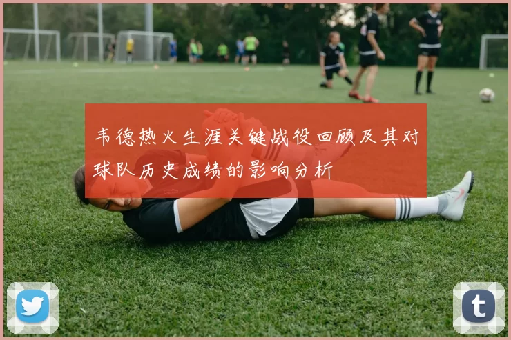 韦德热火生涯关键战役回顾及其对球队历史成绩的影响分析