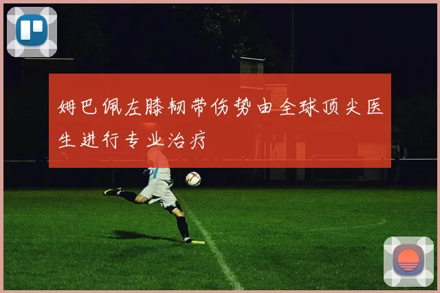姆巴佩左膝韧带伤势由全球顶尖医生进行专业治疗