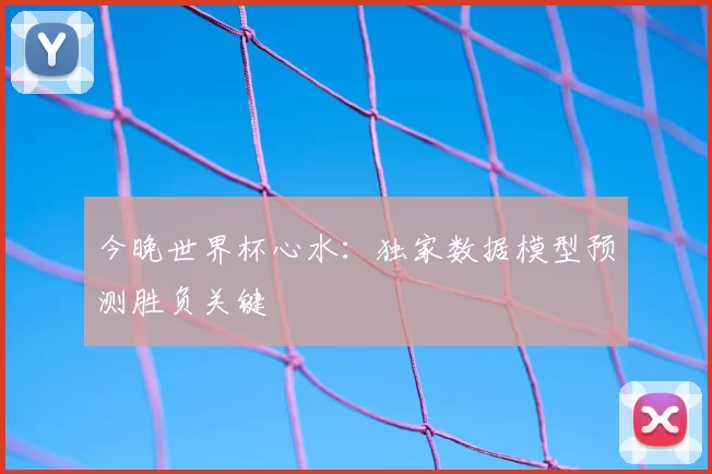 今晚世界杯心水：独家数据模型预测胜负关键
