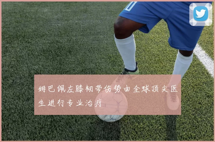 姆巴佩左膝韧带伤势由全球顶尖医生进行专业治疗