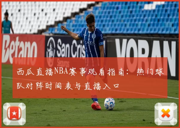 西瓜直播NBA赛事观看指南：热门球队对阵时间表与直播入口