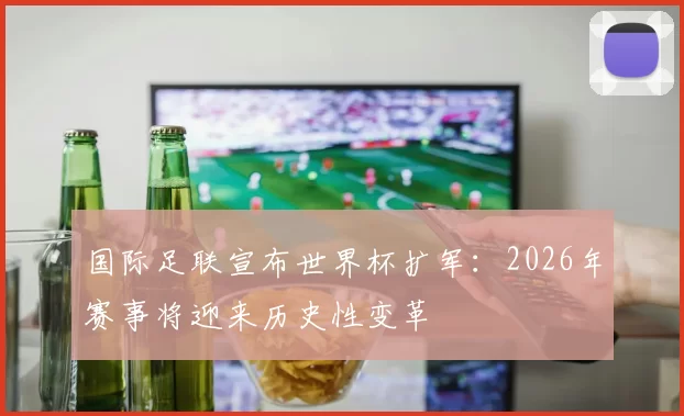 国际足联宣布世界杯扩军：2026年赛事将迎来历史性变革
