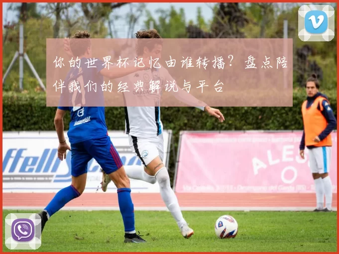 你的世界杯记忆由谁转播？盘点陪伴我们的经典解说与平台