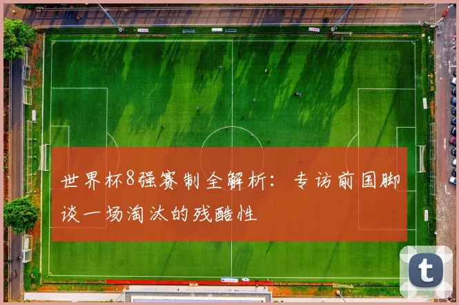 世界杯8强赛制全解析:专访前国脚谈一场淘汰的残酷性