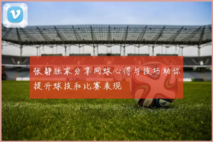 张静独家分享网球心得与技巧助你提升球技和比赛表现