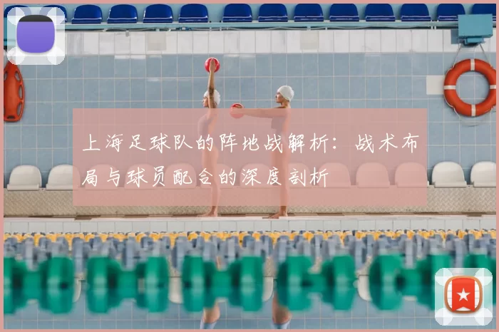 上海足球队的阵地战解析：战术布局与球员配合的深度剖析