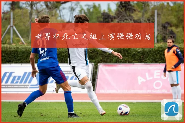 世界杯死亡之组上演强强对话