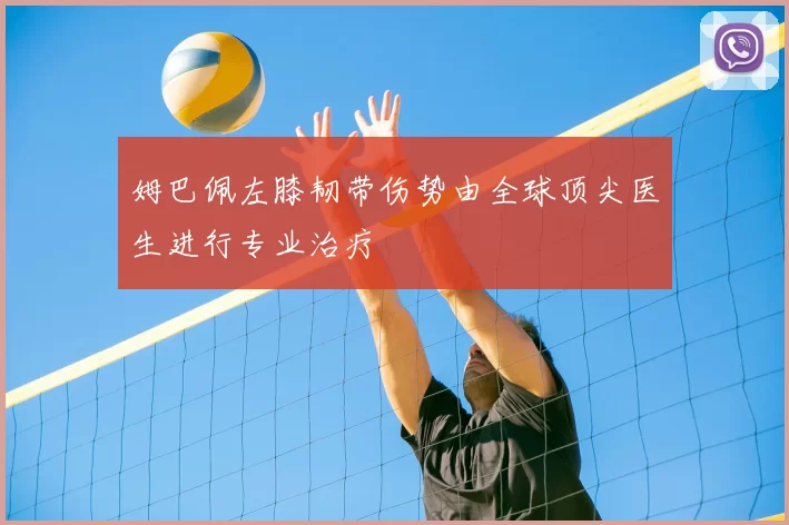 姆巴佩左膝韧带伤势由全球顶尖医生进行专业治疗