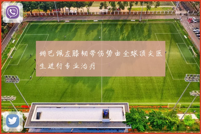 姆巴佩左膝韧带伤势由全球顶尖医生进行专业治疗