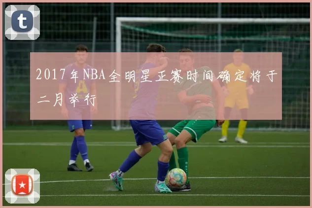 2017年NBA全明星正赛时间确定将于二月举行