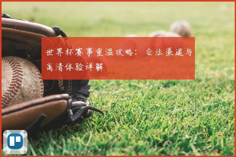 世界杯赛事重温攻略：合法渠道与高清体验详解
