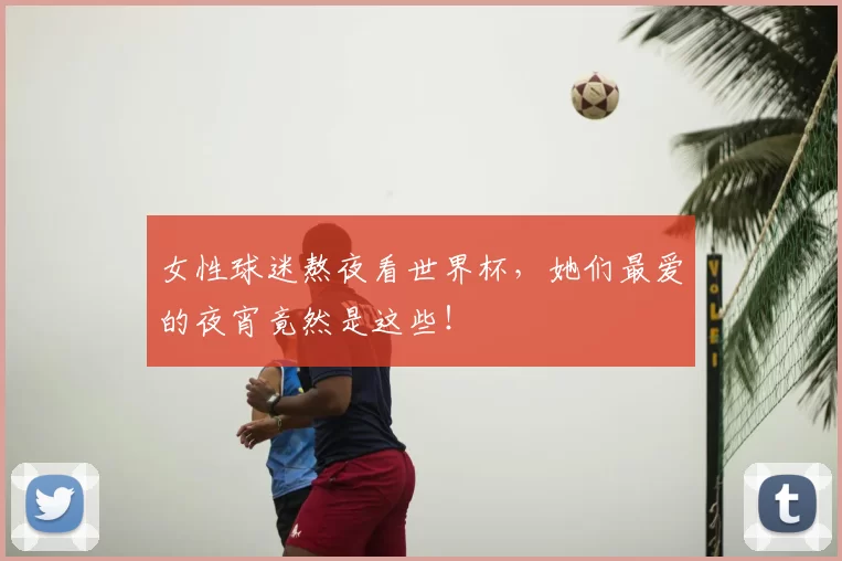 女性球迷熬夜看世界杯，她们最爱的夜宵竟然是这些！
