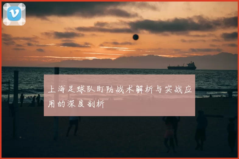 上海足球队盯防战术解析与实战应用的深度剖析