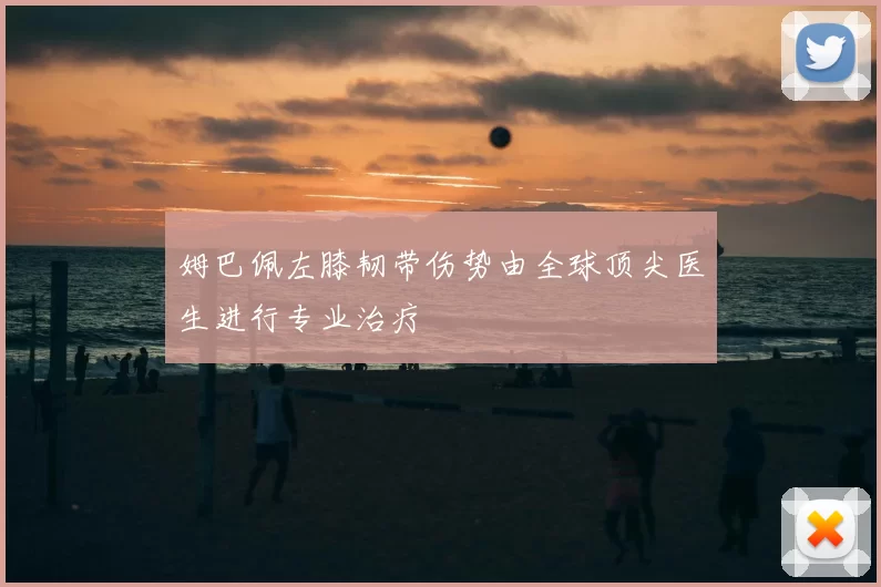 姆巴佩左膝韧带伤势由全球顶尖医生进行专业治疗